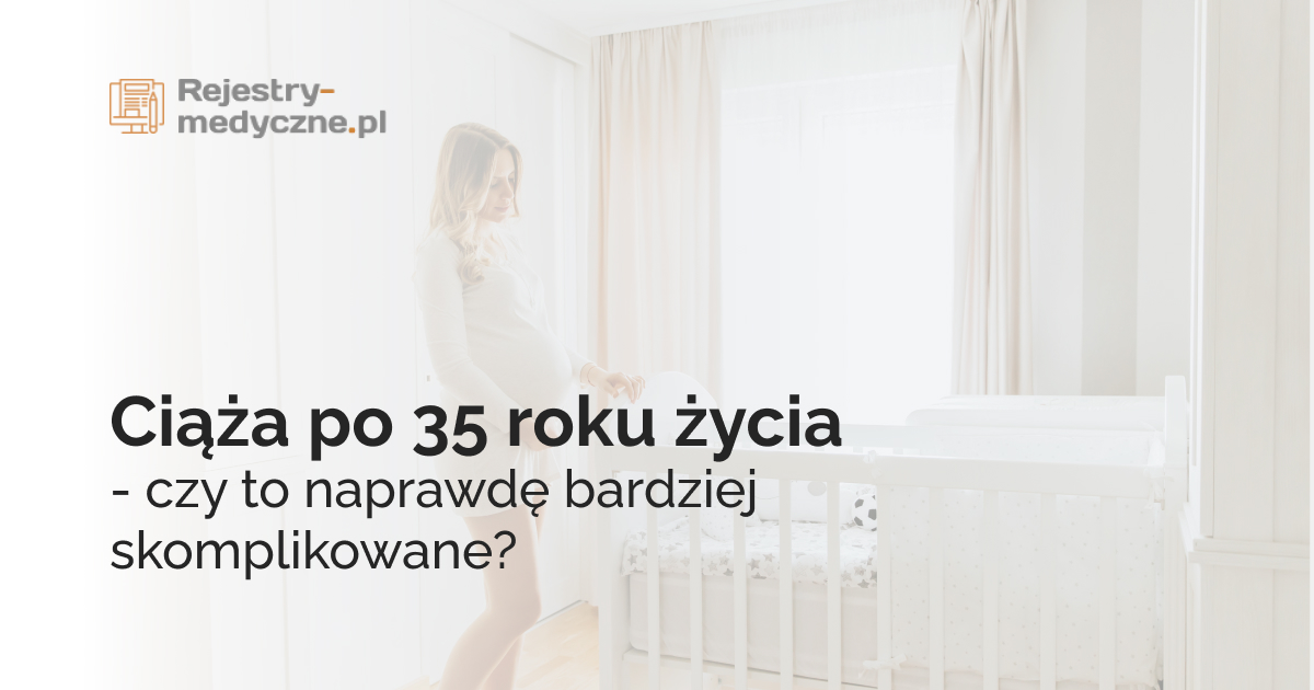 Ciąża po 35 roku życia - czy to naprawdę bardziej skomplikowane?